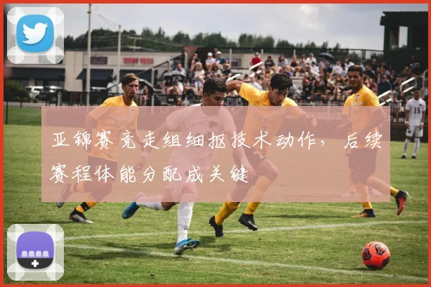 亚锦赛竞走组细抠技术动作，后续赛程体能分配成关键