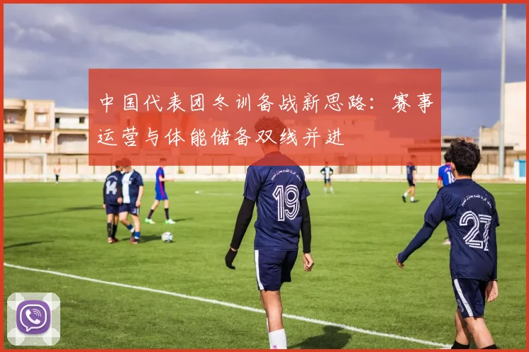 中国代表团冬训备战新思路：赛事运营与体能储备双线并进