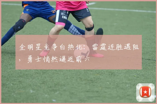 全明星竞争白热化：雷霆连胜遇阻，勇士悄然逼近前六