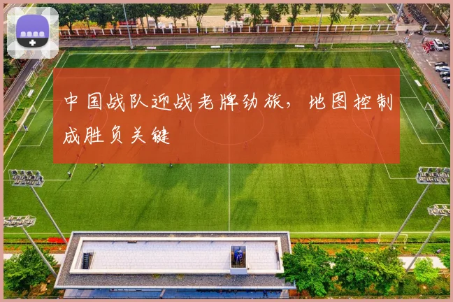 中国战队迎战老牌劲旅，地图控制成胜负关键