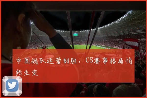 中国战队运营制胜，CS赛事格局悄然生变