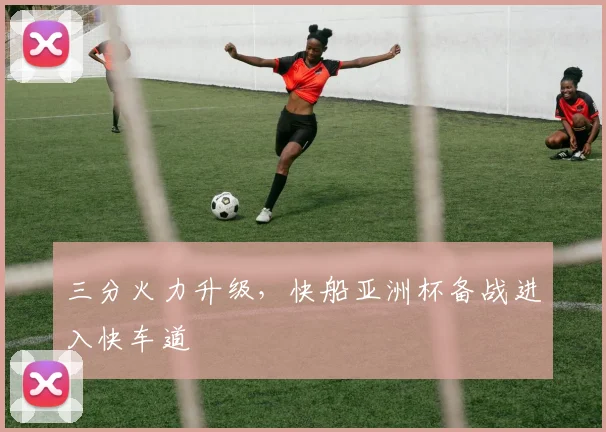 三分火力升级，快船亚洲杯备战进入快车道