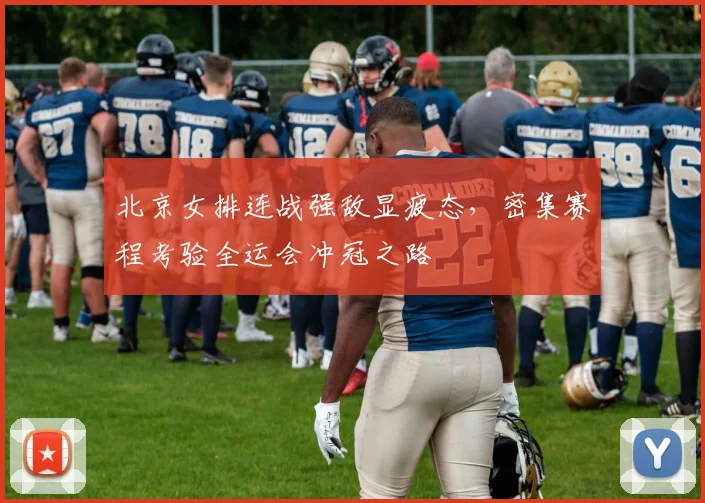 北京女排连战强敌显疲态，密集赛程考验全运会冲冠之路