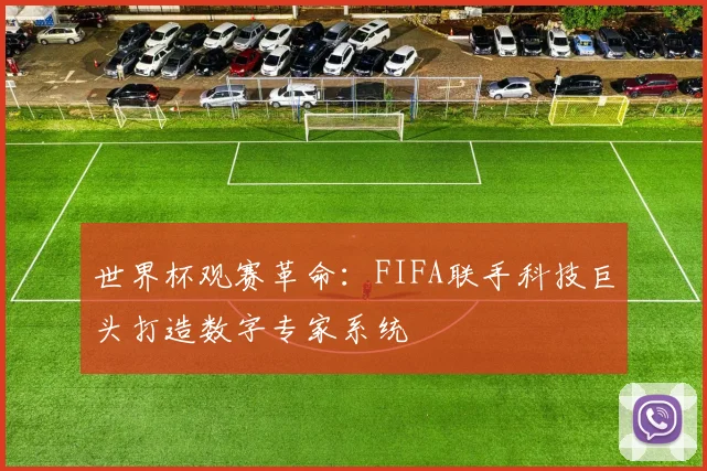 世界杯观赛革命：FIFA联手科技巨头打造数字专家系统