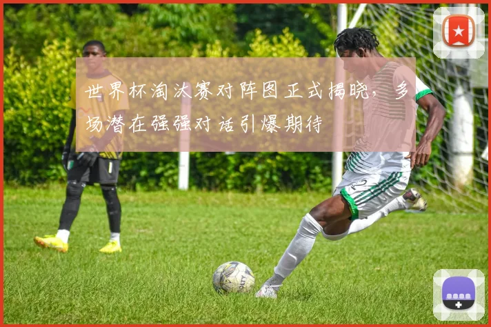 世界杯淘汰赛对阵图正式揭晓，多场潜在强强对话引爆期待