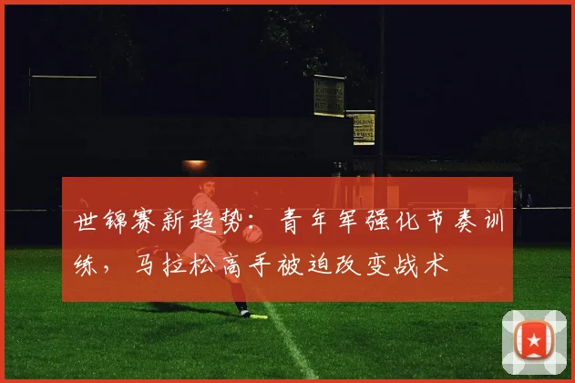 世锦赛新趋势：青年军强化节奏训练，马拉松高手被迫改变战术