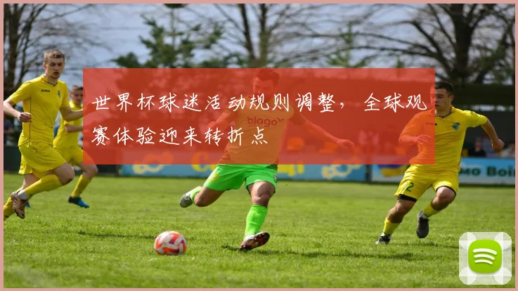世界杯球迷活动规则调整，全球观赛体验迎来转折点