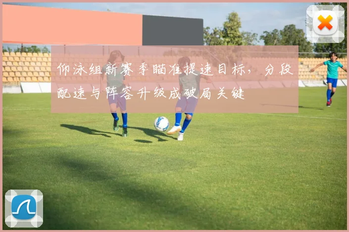仰泳组新赛季瞄准提速目标，分段配速与阵容升级成破局关键