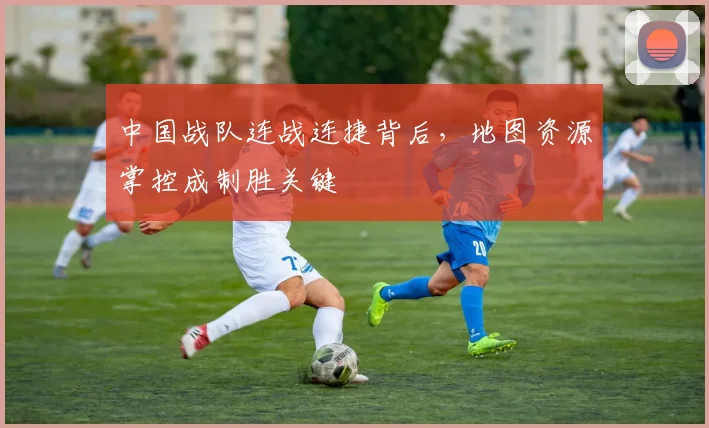 中国战队连战连捷背后，地图资源掌控成制胜关键