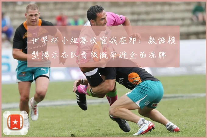 世界杯小组赛收官战在即，数据模型揭示各队晋级概率迎全面洗牌