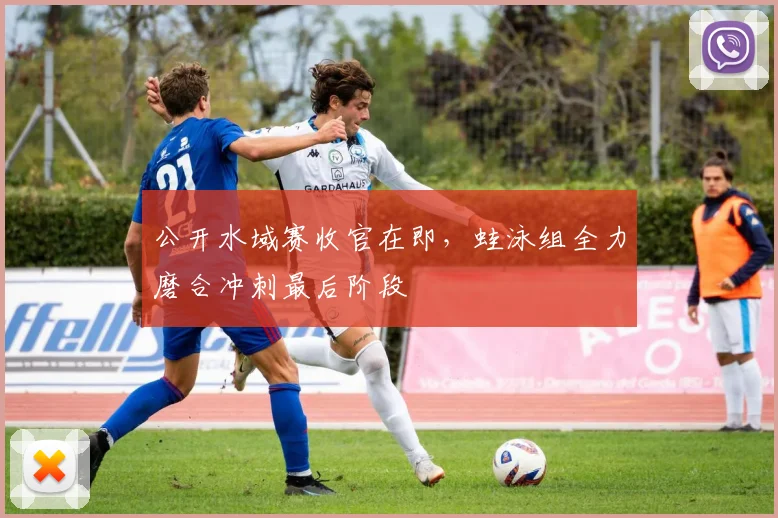 公开水域赛收官在即，蛙泳组全力磨合冲刺最后阶段