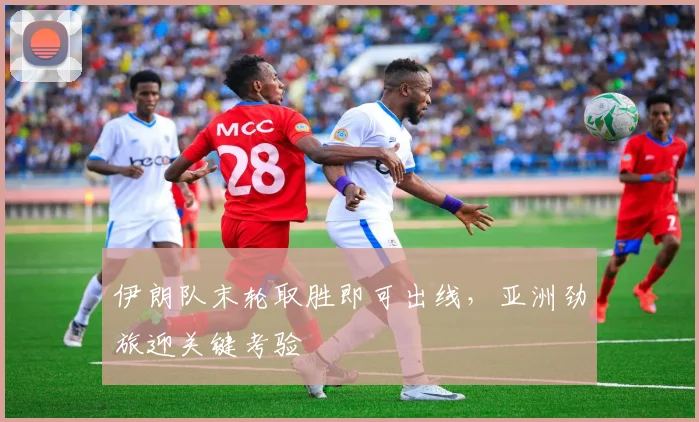 伊朗队末轮取胜即可出线，亚洲劲旅迎关键考验