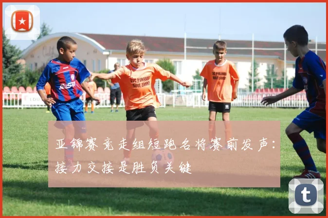 亚锦赛竞走组短跑名将赛前发声：接力交接是胜负关键