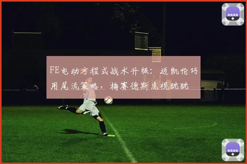 FE电动方程式战术升级：迈凯伦巧用尾流策略，梅赛德斯虎视眈眈