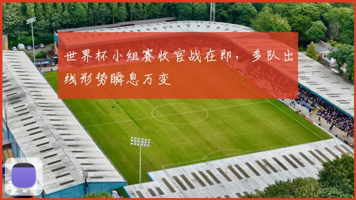 世界杯小组赛收官战在即，多队出线形势瞬息万变