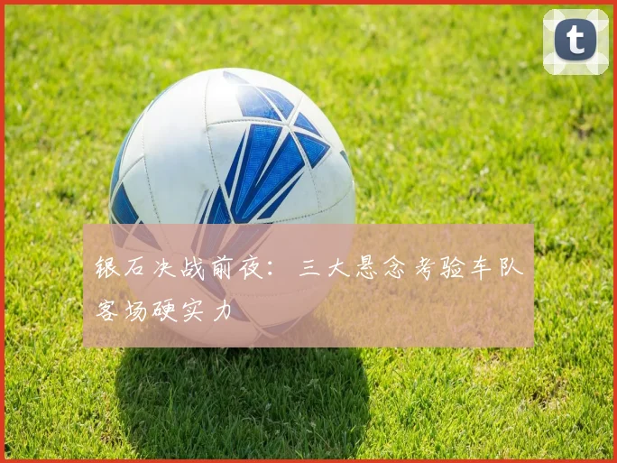 银石决战前夜：三大悬念考验车队客场硬实力