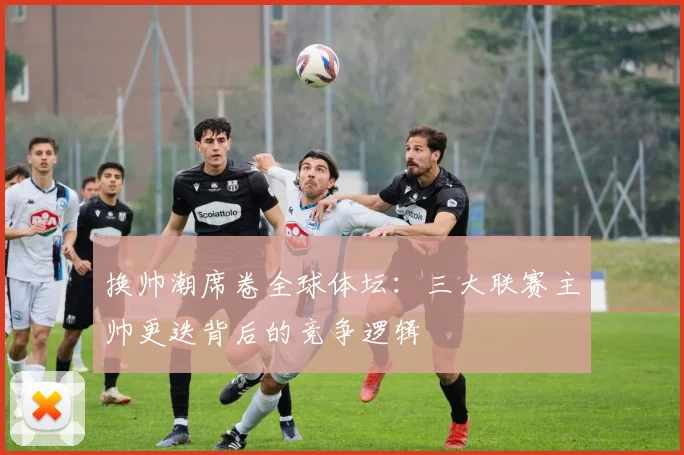换帅潮席卷全球体坛：三大联赛主帅更迭背后的竞争逻辑
