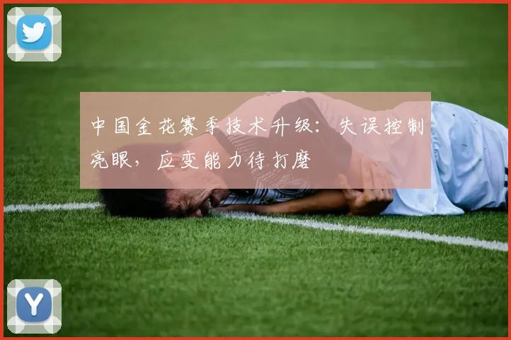 中国金花赛季技术升级：失误控制亮眼，应变能力待打磨