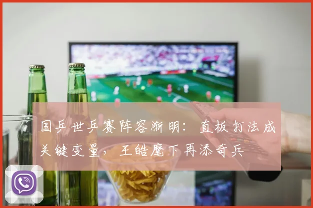 国乒世乒赛阵容渐明：直板打法成关键变量，王皓麾下再添奇兵