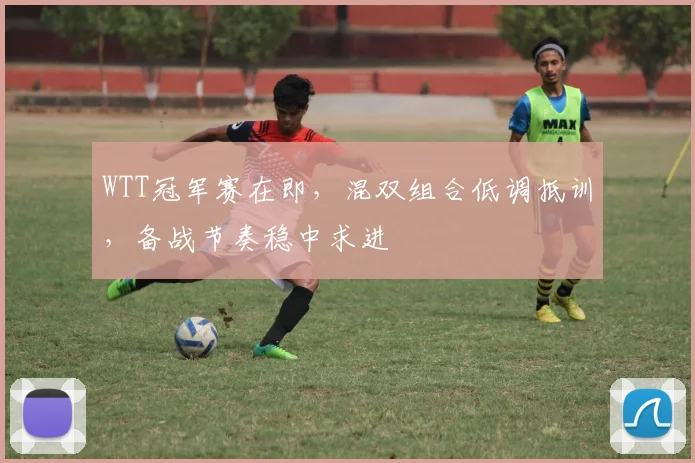 WTT冠军赛在即，混双组合低调抵训，备战节奏稳中求进