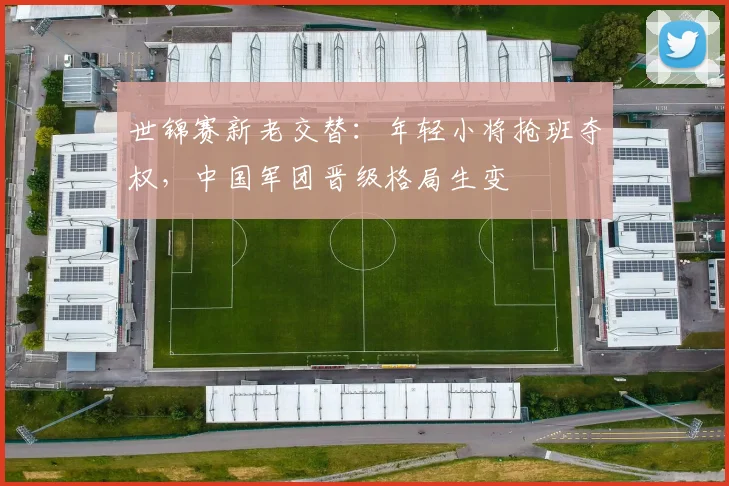 世锦赛新老交替：年轻小将抢班夺权，中国军团晋级格局生变