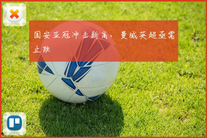 国安亚冠冲击新高，曼城英超亟需止跌