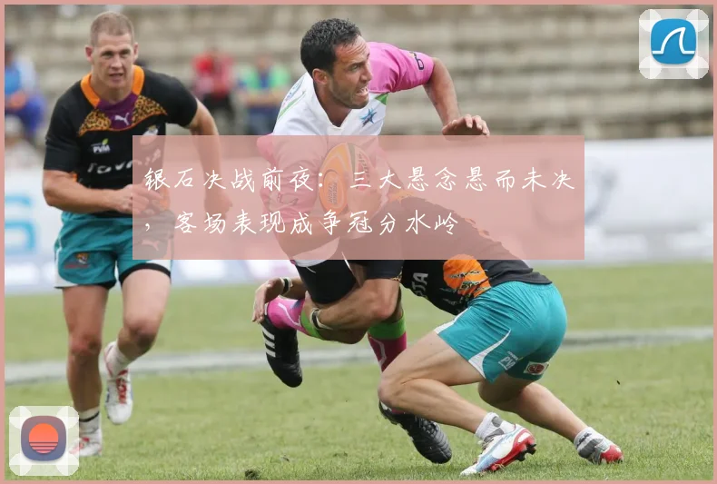 银石决战前夜：三大悬念悬而未决，客场表现成争冠分水岭