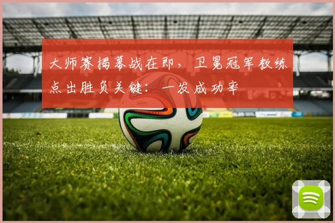 大师赛揭幕战在即，卫冕冠军教练点出胜负关键：一发成功率