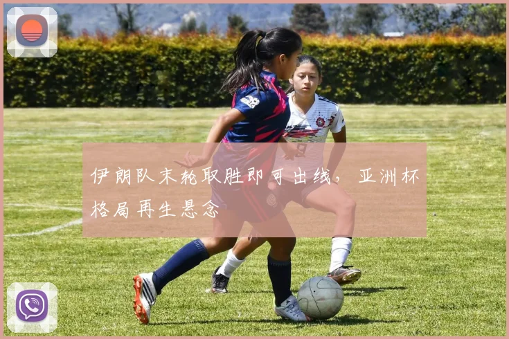 伊朗队末轮取胜即可出线，亚洲杯格局再生悬念