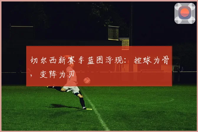 切尔西新赛季蓝图浮现：控球为骨，变阵为刃