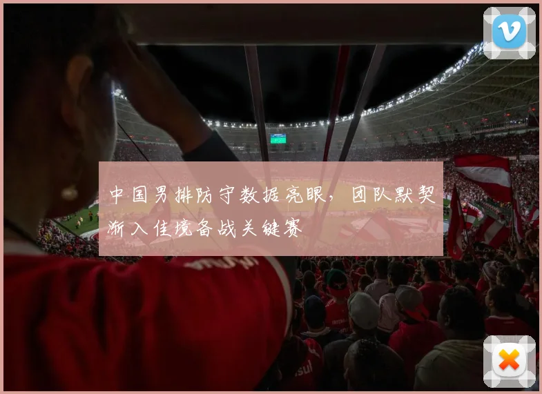 中国男排防守数据亮眼，团队默契渐入佳境备战关键赛