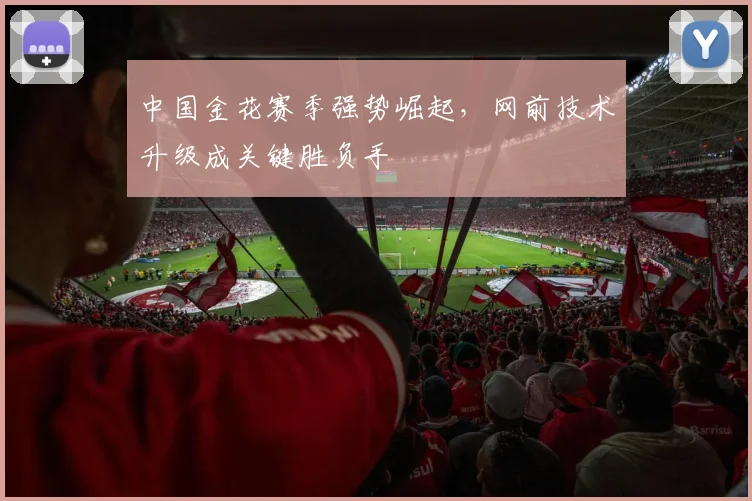 中国金花赛季强势崛起，网前技术升级成关键胜负手