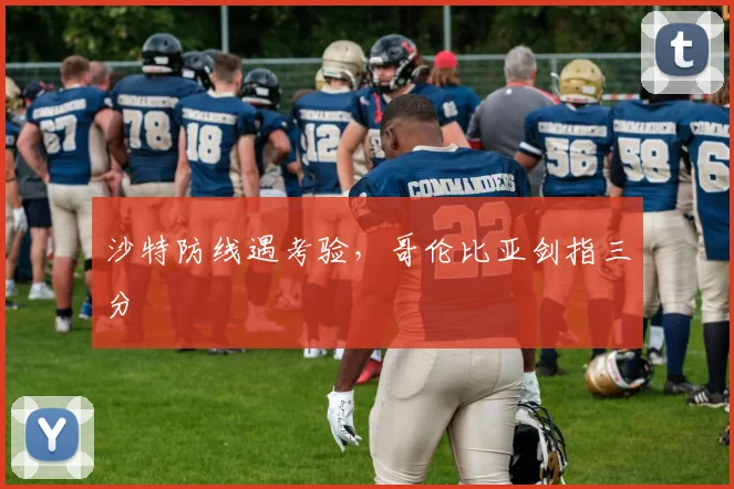 沙特防线遇考验，哥伦比亚剑指三分