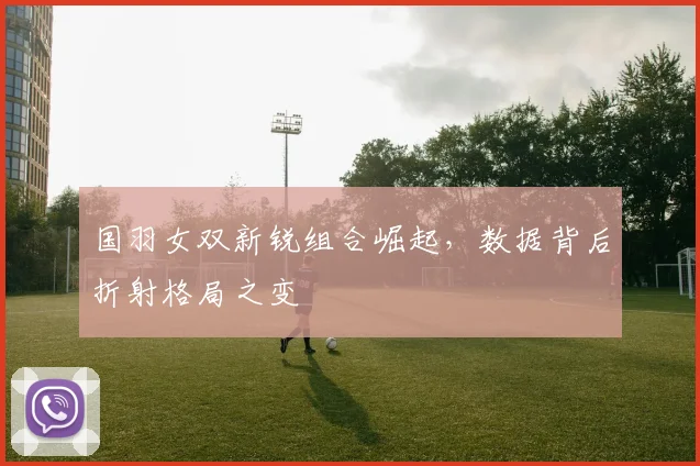 国羽女双新锐组合崛起，数据背后折射格局之变