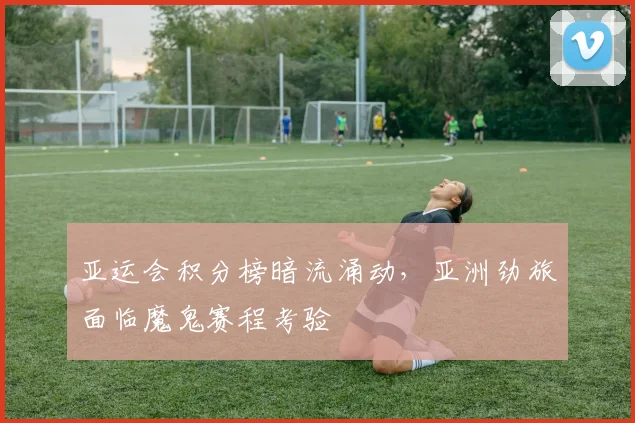 亚运会积分榜暗流涌动，亚洲劲旅面临魔鬼赛程考验