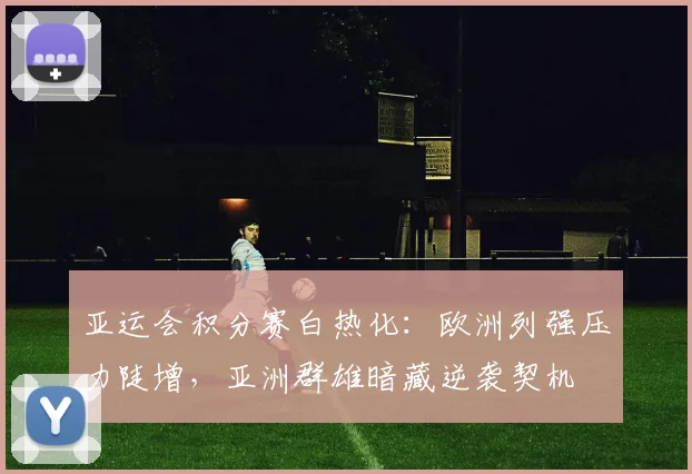 亚运会积分赛白热化：欧洲列强压力陡增，亚洲群雄暗藏逆袭契机