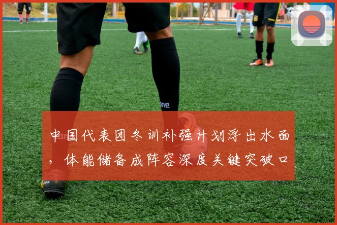中国代表团冬训补强计划浮出水面，体能储备成阵容深度关键突破口