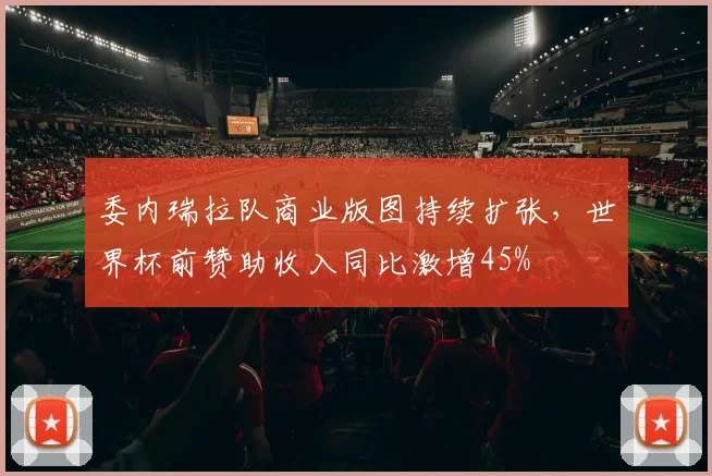 委内瑞拉队商业版图持续扩张，世界杯前赞助收入同比激增45%