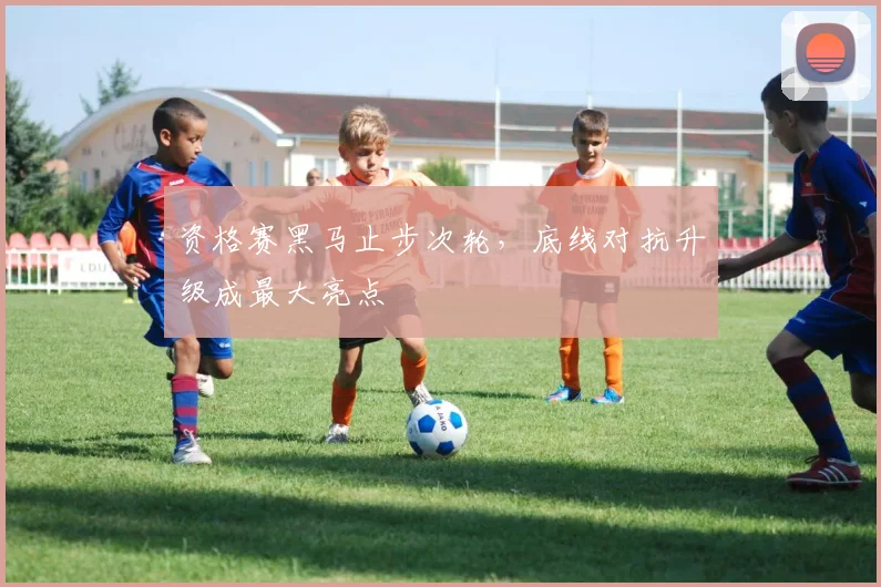 资格赛黑马止步次轮，底线对抗升级成最大亮点