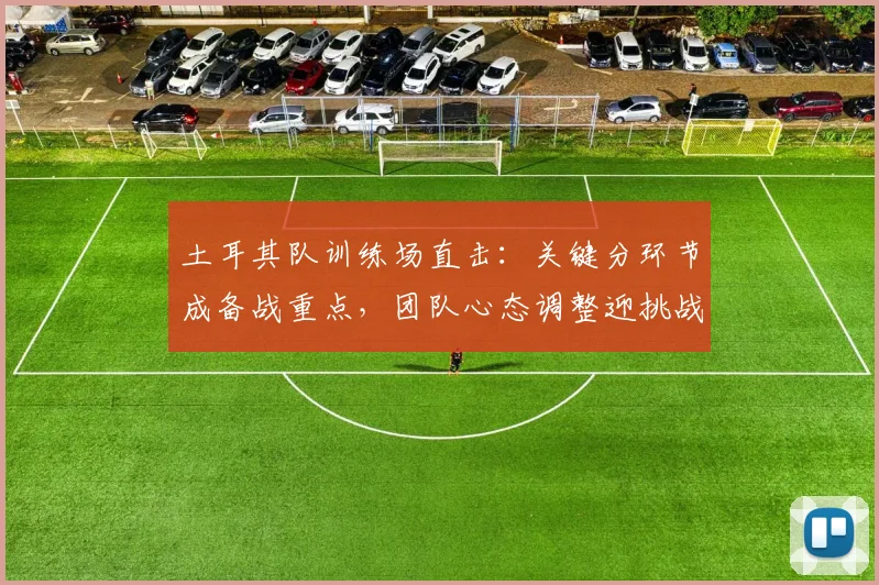 土耳其队训练场直击：关键分环节成备战重点，团队心态调整迎挑战
