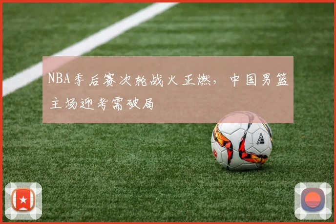 NBA季后赛次轮战火正燃，中国男篮主场迎考需破局