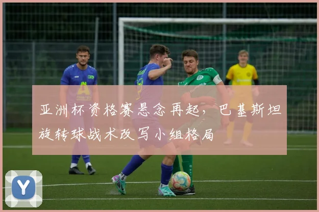 亚洲杯资格赛悬念再起，巴基斯坦旋转球战术改写小组格局