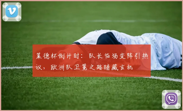 莱德杯倒计时：队长临场变阵引热议，欧洲队卫冕之路暗藏玄机