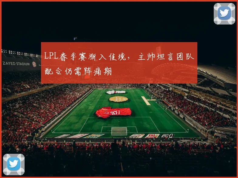 LPL春季赛渐入佳境，主帅坦言团队配合仍需阵痛期