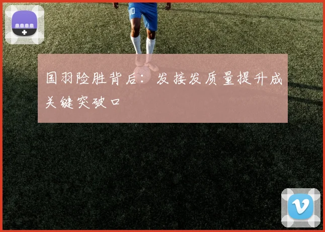 国羽险胜背后：发接发质量提升成关键突破口