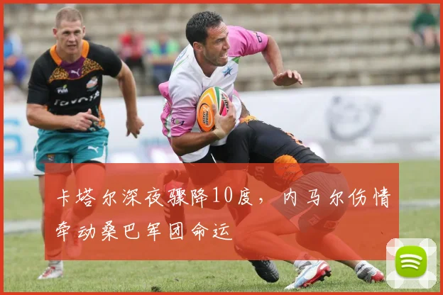 卡塔尔深夜骤降10度，内马尔伤情牵动桑巴军团命运