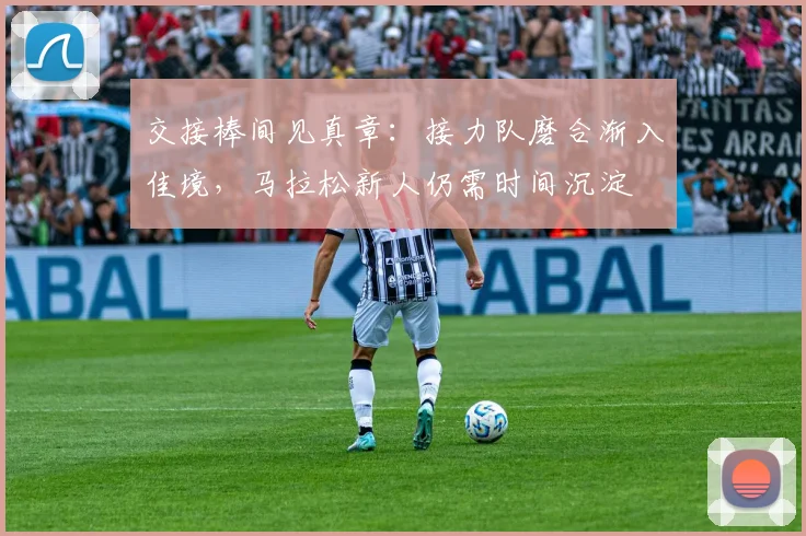 交接棒间见真章：接力队磨合渐入佳境，马拉松新人仍需时间沉淀