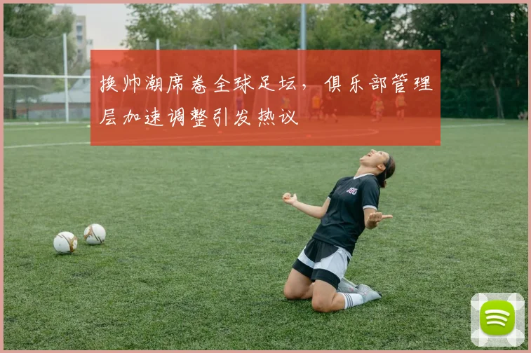 换帅潮席卷全球足坛，俱乐部管理层加速调整引发热议